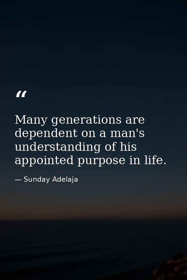 Many generations are dependent on a man's understanding of his appointed purpose in life. — Sunday Adelaja