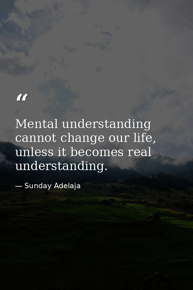 Mental understanding cannot change our life, unless it becomes real understanding. — Sunday Adelaja