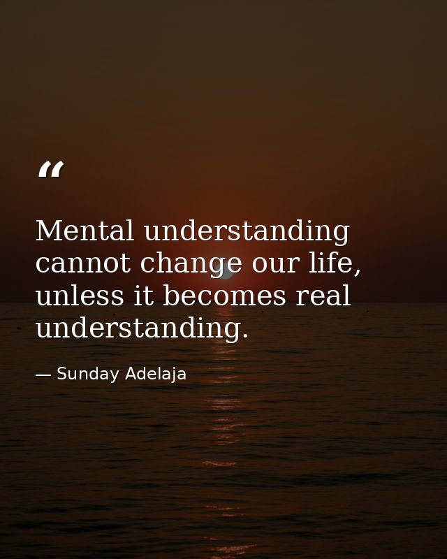 Mental understanding cannot change our life, unless it becomes real understanding. — Sunday Adelaja