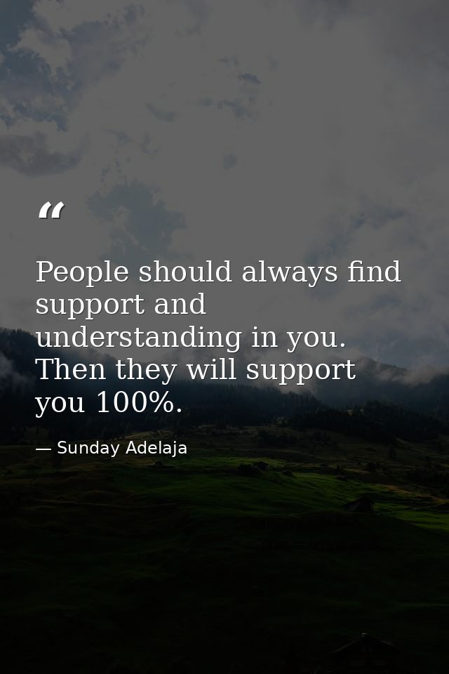 People should always find support and understanding in you. Then they will support you 100%. — Sunday Adelaja