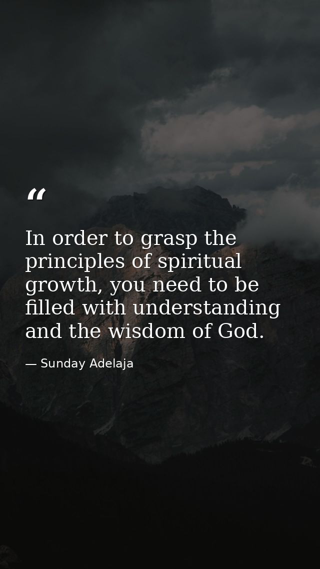 In order to grasp the principles of spiritual growth, you need to be filled with understanding and the wisdom of God. — Sunday Adelaja