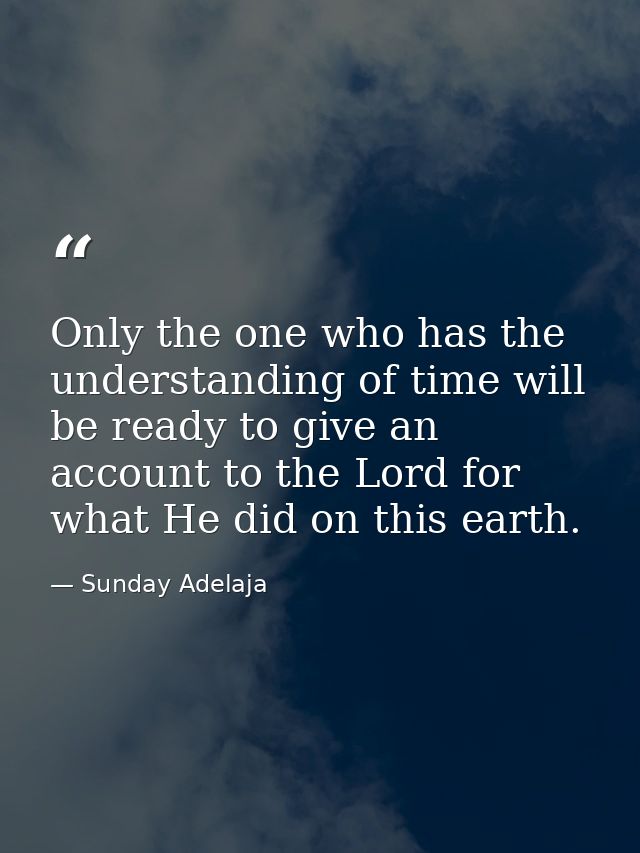 Only the one who has the understanding of time will be ready to give an account to the Lord for what He did on this eart — Sunday Adelaja