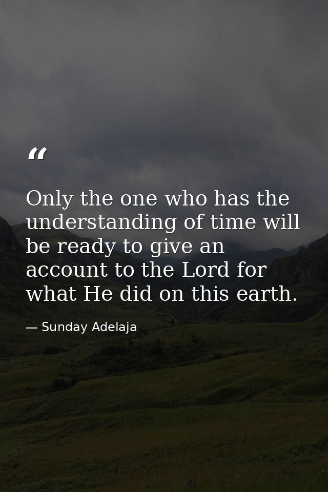 Only the one who has the understanding of time will be ready to give an account to the Lord for what He did on this eart — Sunday Adelaja
