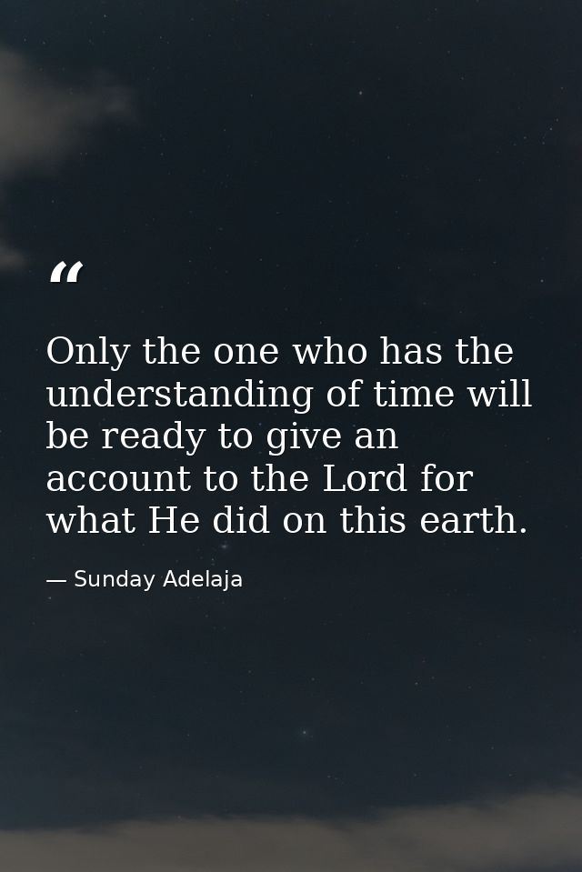 Only the one who has the understanding of time will be ready to give an account to the Lord for what He did on this eart — Sunday Adelaja