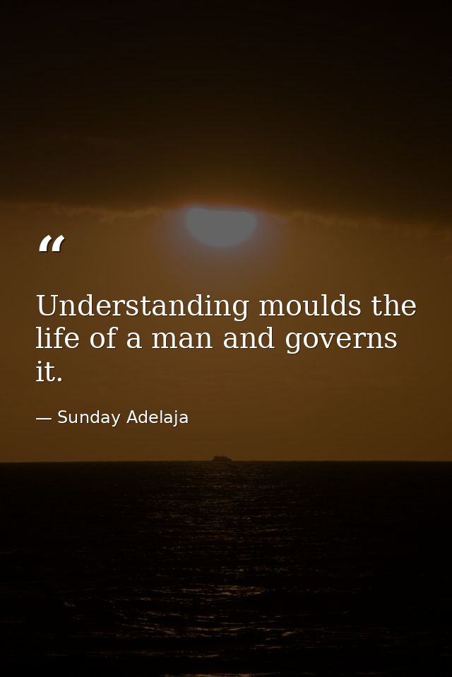 Understanding moulds the life of a man and governs it. — Sunday Adelaja