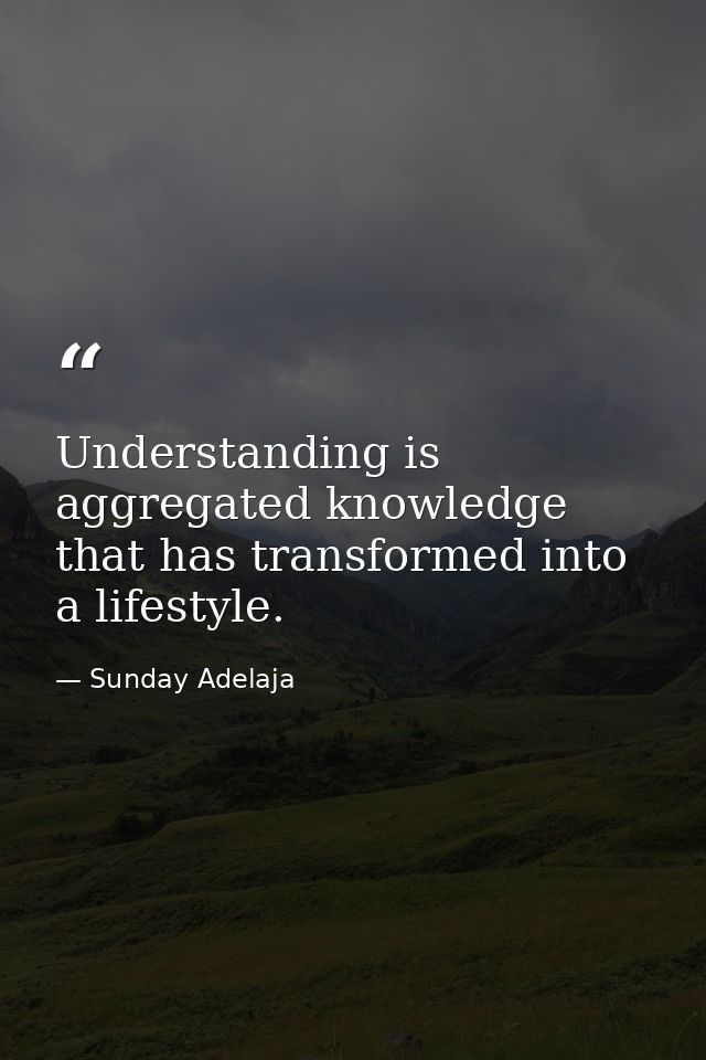 Understanding is aggregated knowledge that has transformed into a lifestyle. — Sunday Adelaja