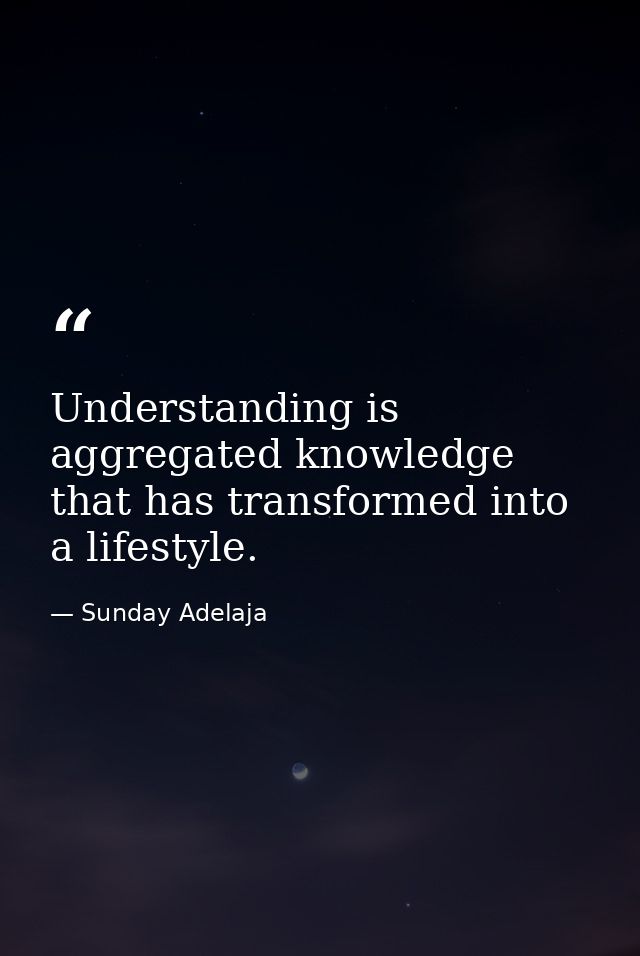 Understanding is aggregated knowledge that has transformed into a lifestyle. — Sunday Adelaja