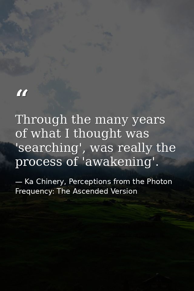 Through the many years of what I thought was 'searching', was really the process of 'awakening'. — Ka Chinery, Perceptions from the Photon Frequency: The Ascended Version