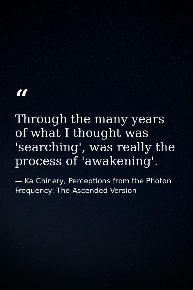 Through the many years of what I thought was 'searching', was really the process of 'awakening'. — Ka Chinery, Perceptions from the Photon Frequency: The Ascended Version