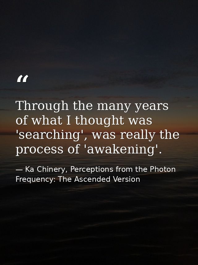 Through the many years of what I thought was 'searching', was really the process of 'awakening'. — Ka Chinery, Perceptions from the Photon Frequency: The Ascended Version