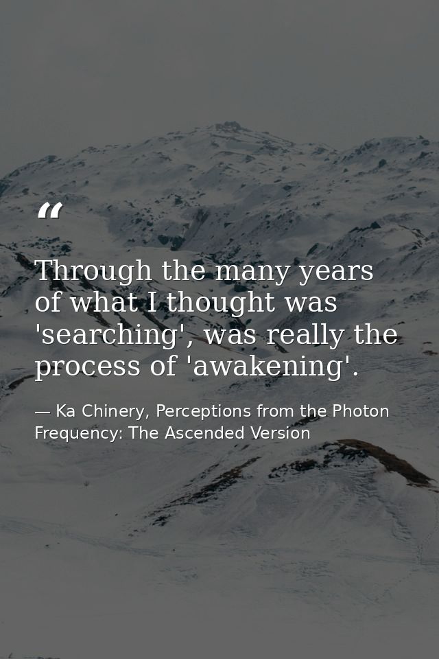Through the many years of what I thought was 'searching', was really the process of 'awakening'. — Ka Chinery, Perceptions from the Photon Frequency: The Ascended Version
