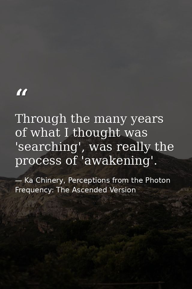 Through the many years of what I thought was 'searching', was really the process of 'awakening'. — Ka Chinery, Perceptions from the Photon Frequency: The Ascended Version