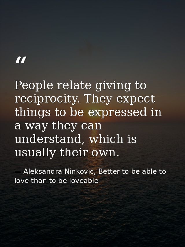 People relate giving to reciprocity. They expect things to be expressed in a way they can understand, which is usually t — Aleksandra Ninkovic, Better to be able to love than to be loveable