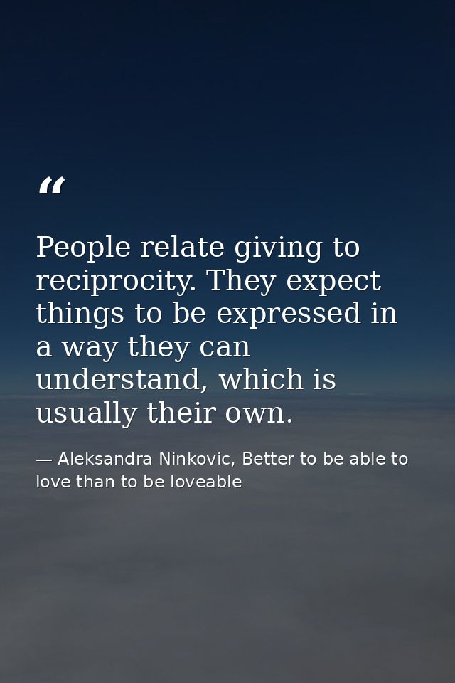 People relate giving to reciprocity. They expect things to be expressed in a way they can understand, which is usually t — Aleksandra Ninkovic, Better to be able to love than to be loveable