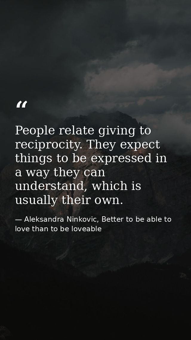 People relate giving to reciprocity. They expect things to be expressed in a way they can understand, which is usually t — Aleksandra Ninkovic, Better to be able to love than to be loveable