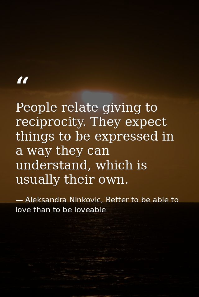 People relate giving to reciprocity. They expect things to be expressed in a way they can understand, which is usually t — Aleksandra Ninkovic, Better to be able to love than to be loveable