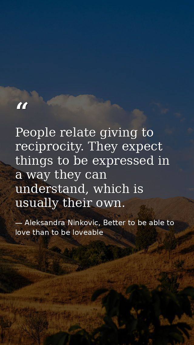 People relate giving to reciprocity. They expect things to be expressed in a way they can understand, which is usually t — Aleksandra Ninkovic, Better to be able to love than to be loveable