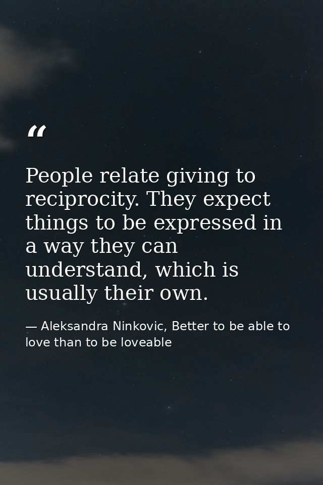 People relate giving to reciprocity. They expect things to be expressed in a way they can understand, which is usually t — Aleksandra Ninkovic, Better to be able to love than to be loveable