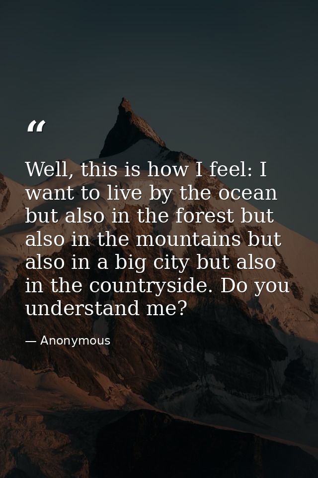 Well, this is how I feel: I want to live by the ocean but also in the forest but also in the mountains but also in a big — Anonymous
