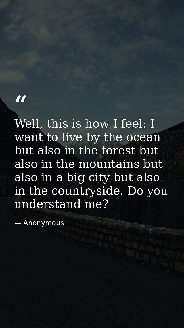 Well, this is how I feel: I want to live by the ocean but also in the forest but also in the mountains but also in a big — Anonymous