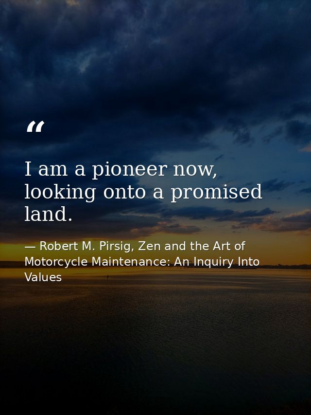 I am a pioneer now, looking onto a promised land. — Robert M. Pirsig, Zen and the Art of Motorcycle Maintenance: An Inquiry Into Values
