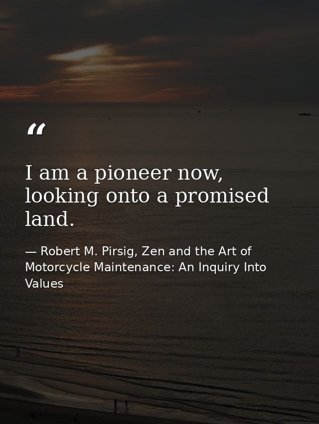 I am a pioneer now, looking onto a promised land. — Robert M. Pirsig, Zen and the Art of Motorcycle Maintenance: An Inquiry Into Values