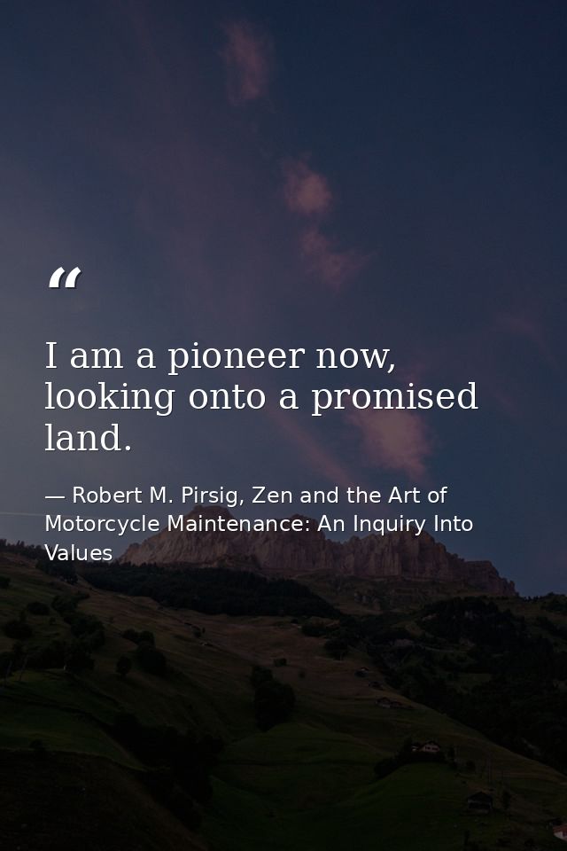 I am a pioneer now, looking onto a promised land. — Robert M. Pirsig, Zen and the Art of Motorcycle Maintenance: An Inquiry Into Values