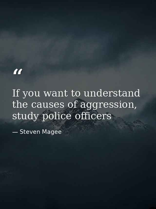 If you want to understand the causes of aggression, study police officers — Steven Magee