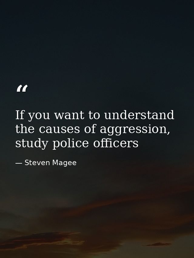 If you want to understand the causes of aggression, study police officers — Steven Magee