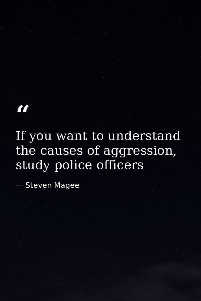 If you want to understand the causes of aggression, study police officers — Steven Magee
