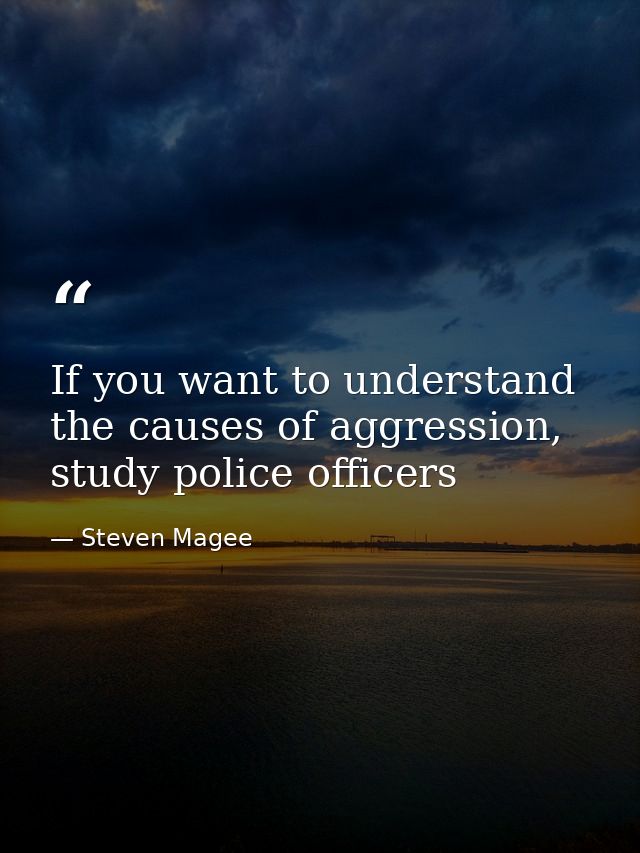 If you want to understand the causes of aggression, study police officers — Steven Magee