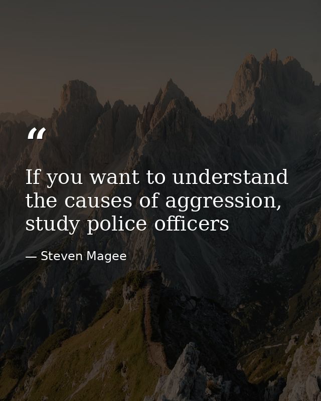 If you want to understand the causes of aggression, study police officers — Steven Magee