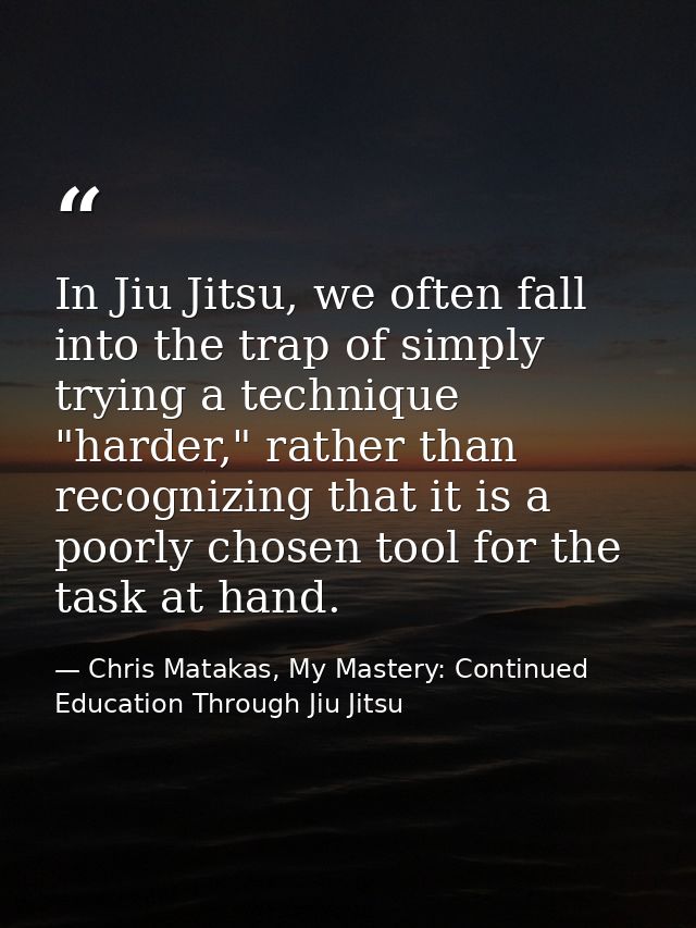 In Jiu Jitsu, we often fall into the trap of simply trying a technique "harder," rather than recognizing that it is a po — Chris Matakas, My Mastery: Continued Education Through Jiu Jitsu