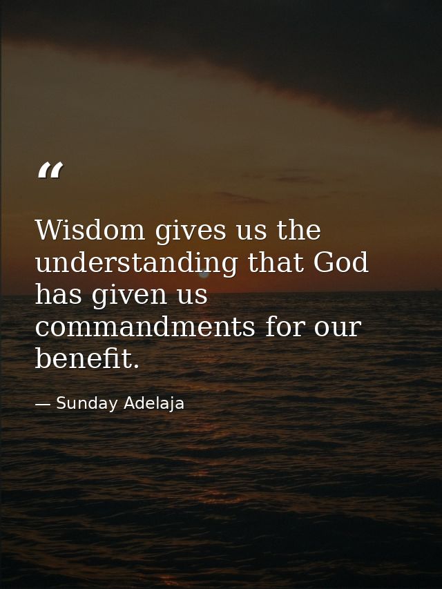 Wisdom gives us the understanding that God has given us commandments for our benefit. — Sunday Adelaja