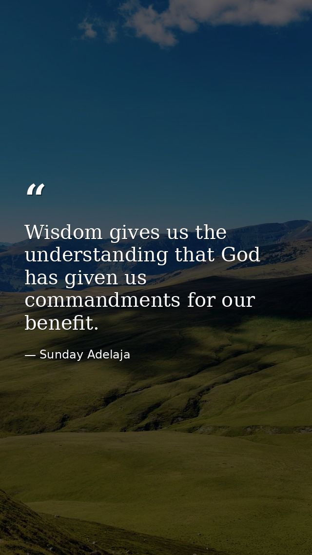 Wisdom gives us the understanding that God has given us commandments for our benefit. — Sunday Adelaja