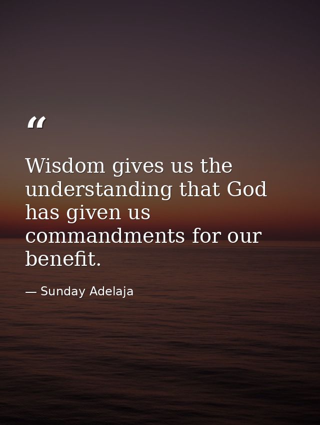Wisdom gives us the understanding that God has given us commandments for our benefit. — Sunday Adelaja