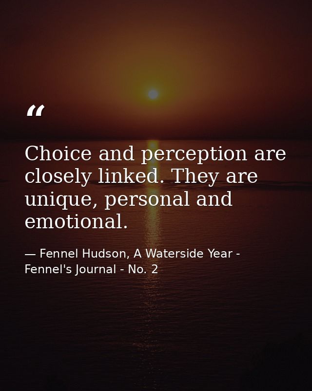 Choice and perception are closely linked. They are unique, personal and emotional. — Fennel Hudson, A Waterside Year - Fennel's Journal - No. 2