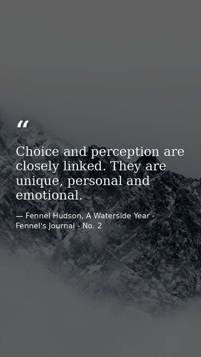 Choice and perception are closely linked. They are unique, personal and emotional. — Fennel Hudson, A Waterside Year - Fennel's Journal - No. 2