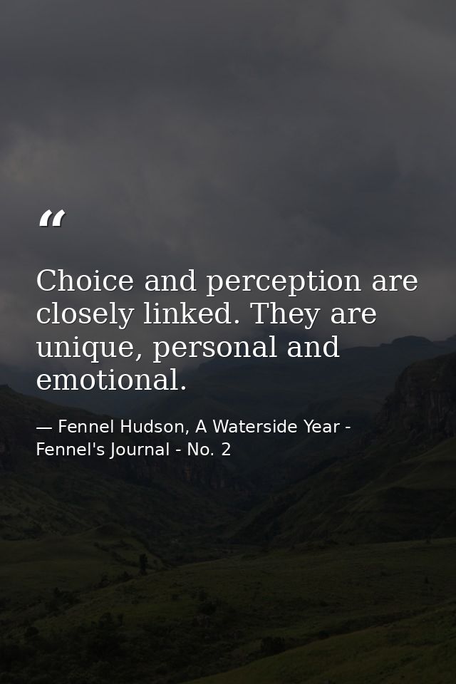 Choice and perception are closely linked. They are unique, personal and emotional. — Fennel Hudson, A Waterside Year - Fennel's Journal - No. 2