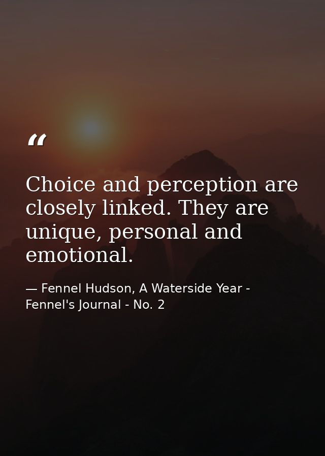 Choice and perception are closely linked. They are unique, personal and emotional. — Fennel Hudson, A Waterside Year - Fennel's Journal - No. 2