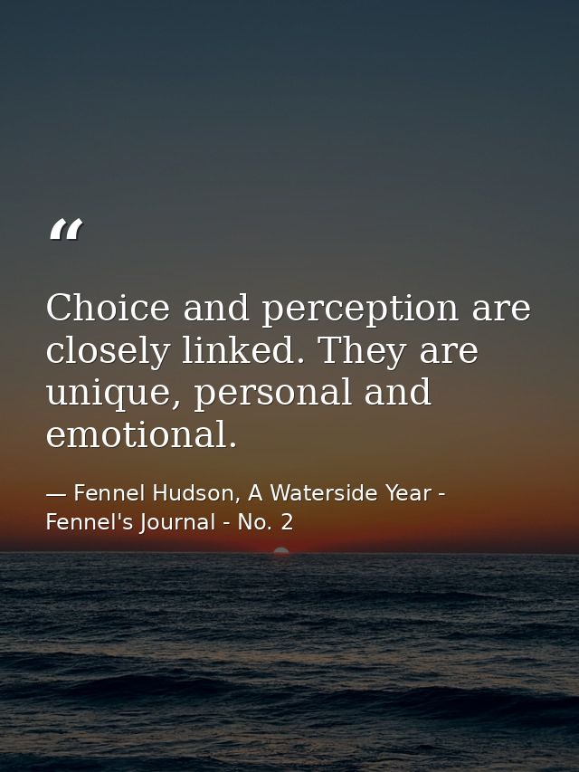 Choice and perception are closely linked. They are unique, personal and emotional. — Fennel Hudson, A Waterside Year - Fennel's Journal - No. 2