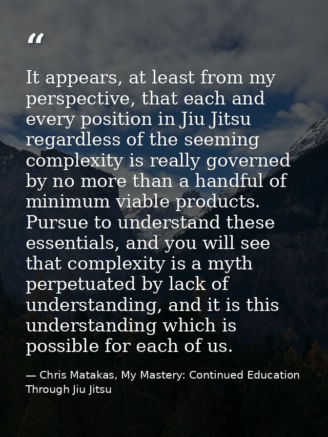 It appears, at least from my perspective, that each and every position in Jiu Jitsu regardless of the seeming complexity — Chris Matakas, My Mastery: Continued Education Through Jiu Jitsu