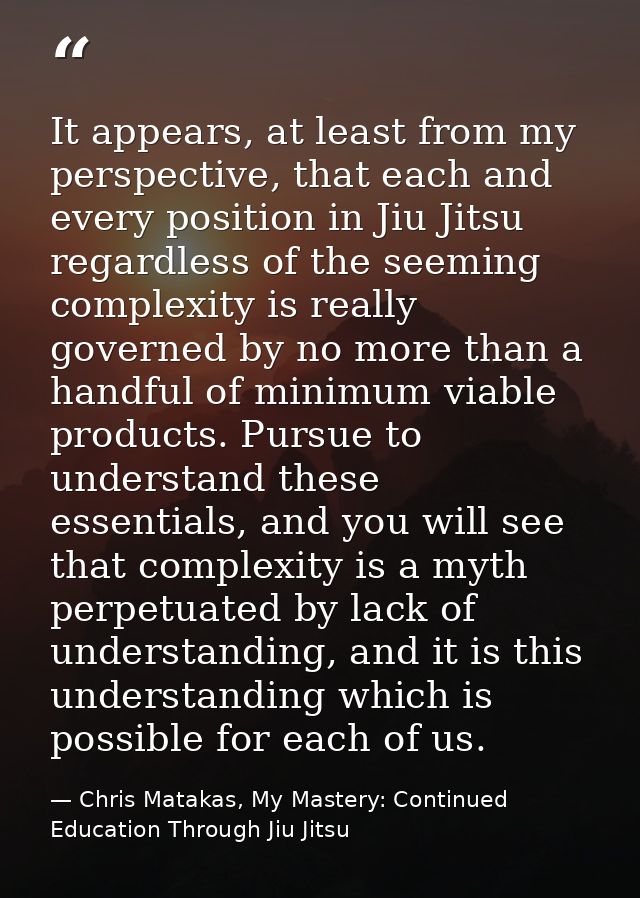It appears, at least from my perspective, that each and every position in Jiu Jitsu regardless of the seeming complexity — Chris Matakas, My Mastery: Continued Education Through Jiu Jitsu