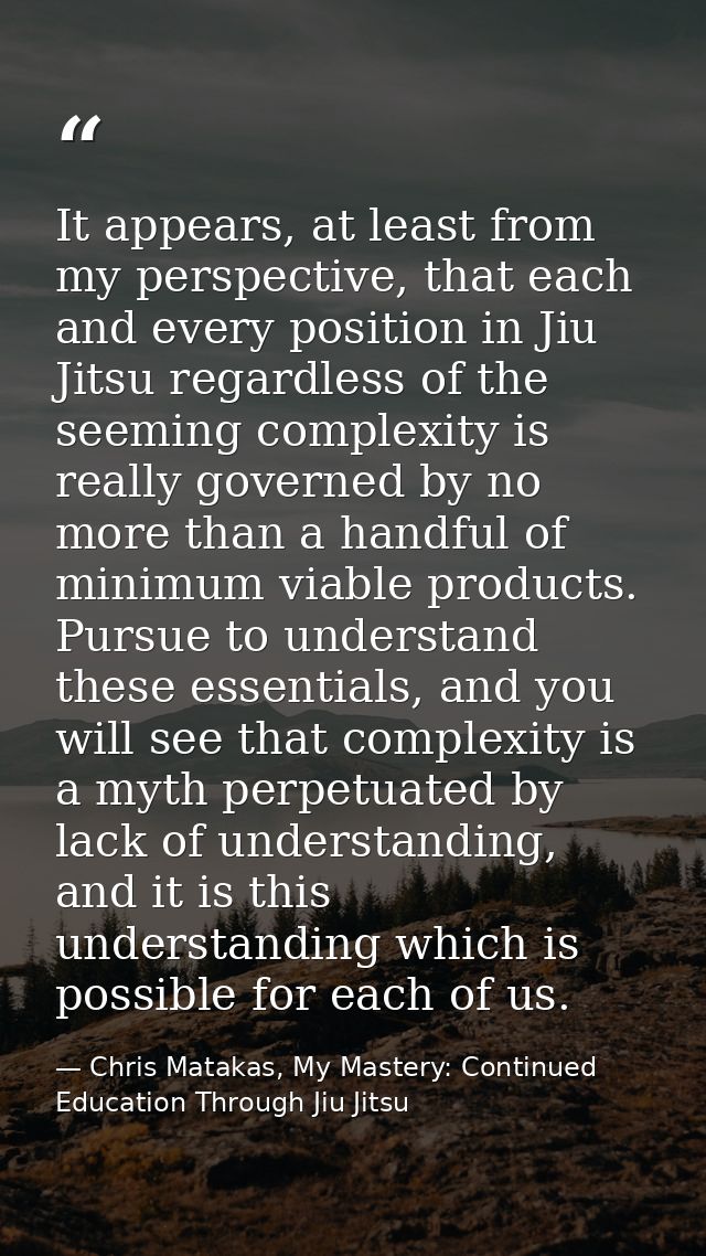 It appears, at least from my perspective, that each and every position in Jiu Jitsu regardless of the seeming complexity — Chris Matakas, My Mastery: Continued Education Through Jiu Jitsu
