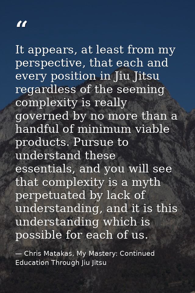 It appears, at least from my perspective, that each and every position in Jiu Jitsu regardless of the seeming complexity — Chris Matakas, My Mastery: Continued Education Through Jiu Jitsu