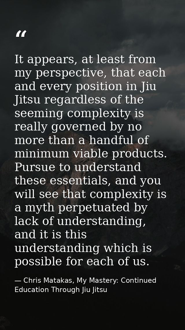 It appears, at least from my perspective, that each and every position in Jiu Jitsu regardless of the seeming complexity — Chris Matakas, My Mastery: Continued Education Through Jiu Jitsu