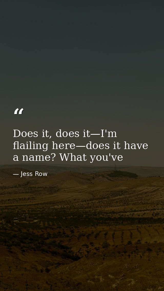 Does it, does it—I'm flailing here—does it have a name? What you've — Jess Row