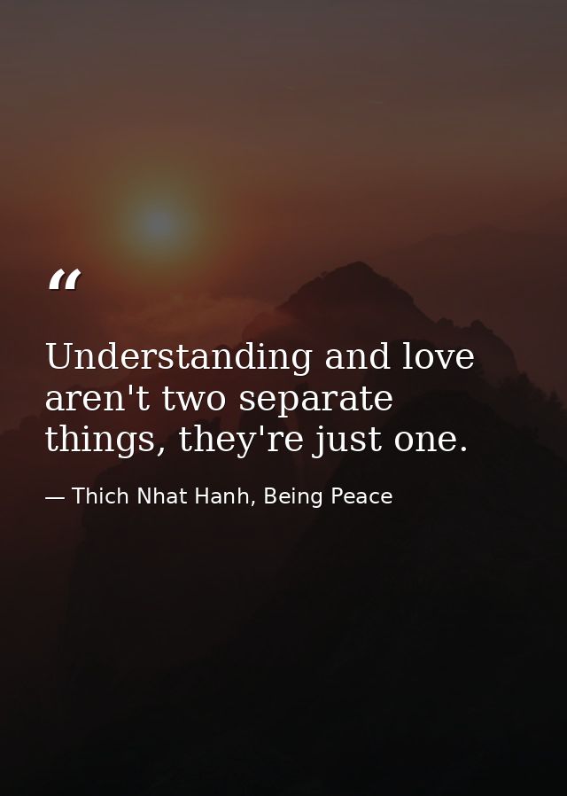 Understanding and love aren't two separate things, they're just one. — Thich Nhat Hanh, Being Peace