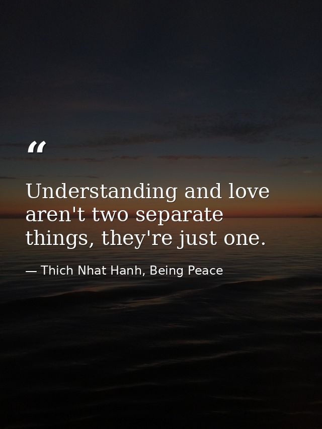 Understanding and love aren't two separate things, they're just one. — Thich Nhat Hanh, Being Peace