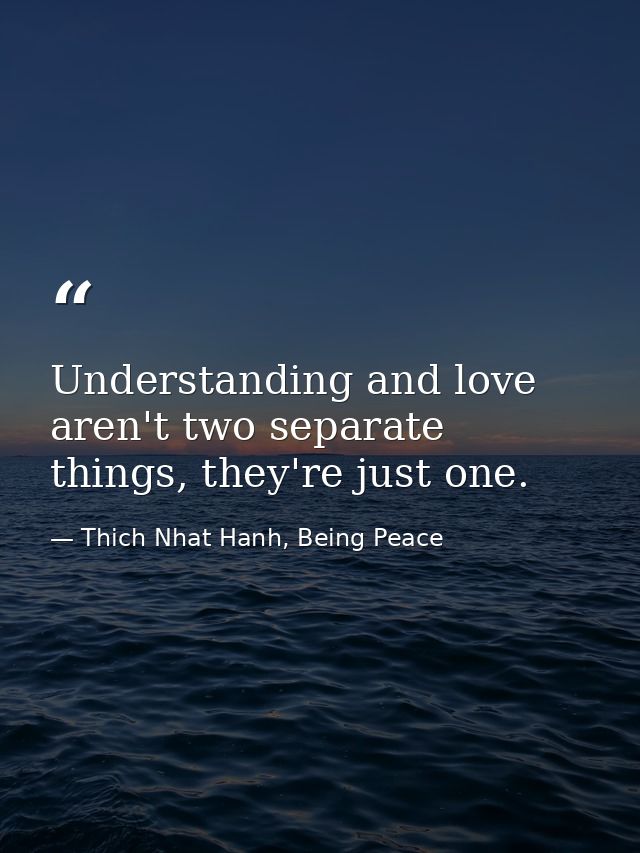 Understanding and love aren't two separate things, they're just one. — Thich Nhat Hanh, Being Peace